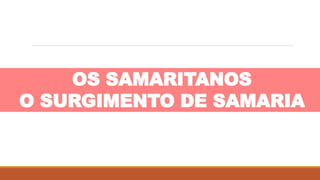 OS SAMARITANOS
O SURGIMENTO DE SAMARIA
 