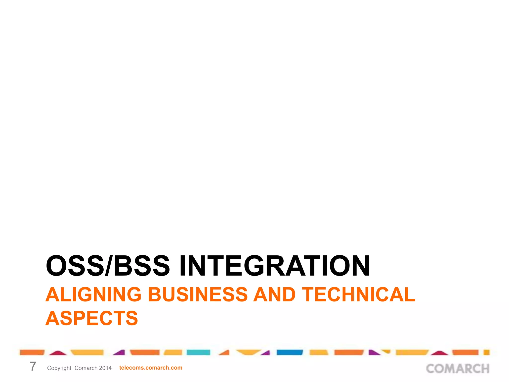 OSS/BSS INTEGRATION
ALIGNING BUSINESS AND TECHNICAL
ASPECTS
7

Copyright Comarch 2014

telecoms.comarch.com

 