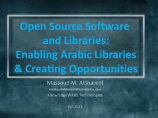 Open Source Software
     and Libraries:
Enabling Arabic Libraries
& Creating Opportunities
      Massoud M. AlShareef
       massoudalshareef@wordpress.com
      KnowledgeWARE Technologies

                 SLA 2011
 