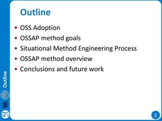 2
Outline
Outline
• OSS Adoption
• OSSAP method goals
• Situational Method Engineering Process
• OSSAP method overview
• Conclusions and future work
 
