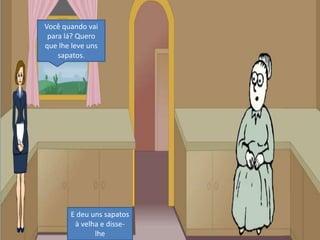 Você quando vai para lá? Quero que lhe leve uns sapatos.E deu uns sapatos à velha e disse-lhe
