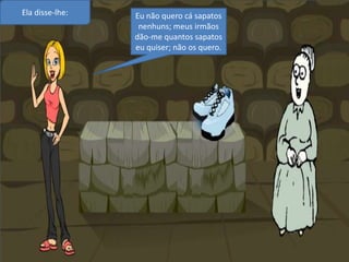 Ela disse-lhe:Eu não quero cá sapatos nenhuns; meus irmãos dão-me quantos sapatos eu quiser; não os quero.