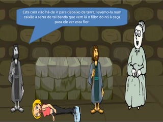 Esta cara não há-de ir para debaixo da terra; levemo-la num caixão à serra de tal banda que vem lá o filho do rei à caça para ele ver esta flor.