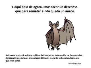 As imaxes fotográficas foron collidas da internet e a información de fontes varias.
Agradézolle aos autores a súa dispoñibilidade, e agardo saiban disculpar o uso
que fixen delas.
Mon Daporta
E aquí polo de agora, imos facer un descanso
que para rematar aínda queda un anaco.
 