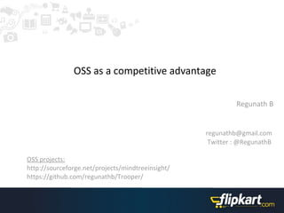 OSS as a competitive advantage

                                                            Regunath B


                                                   regunathb@gmail.com
                                                    Twitter : @RegunathB

OSS projects:
http://sourceforge.net/projects/mindtreeinsight/
https://github.com/regunathb/Trooper/
 