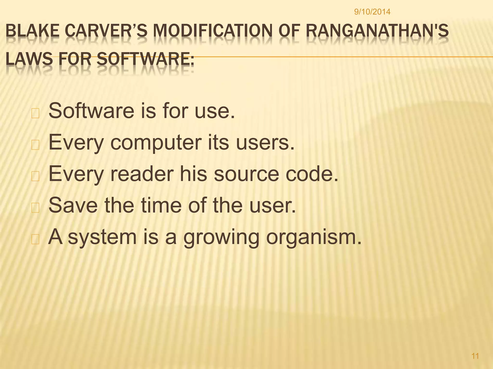 9/10/2014 
BLAKE CARVER’S MODIFICATION OF RANGANATHAN'S 
LAWS FOR SOFTWARE: 
Software is for use. 
Every computer its users. 
Every reader his source code. 
Save the time of the user. 
A system is a growing organism. 
11 
 