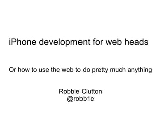 iPhone development for web heads  Or how to use the web to do pretty much anything Robbie Clutton @robb1e 