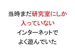 当時まだ研究室にしか
  入っていない
 インターネットで
  よく遊んでいた
 