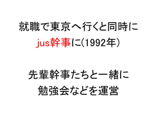 就職で東京へ行くと同時に
  jus幹事に(1992年)

 先輩幹事たちと一緒に
  勉強会などを運営
 