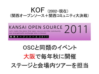 KOF  (2002-現在)
(関西オープンソース＋関西コミュニティ大決戦)




  OSCと同類のイベント
  大阪で毎年秋に開催
ステージと会場内ツアーを担当
 