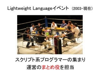 Lightweight Languageイベント (2003-現在)




   スクリプト系プログラマーの集まり
      運営のまとめ役を担当
 