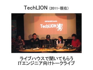 TechLION   (2011-現在)




 ライブハウスで聞いてもらう
ITエンジニア向けトークライブ
 