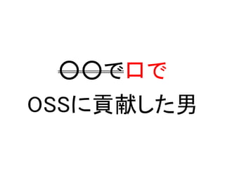 ○○で口で
OSSに貢献した男
 