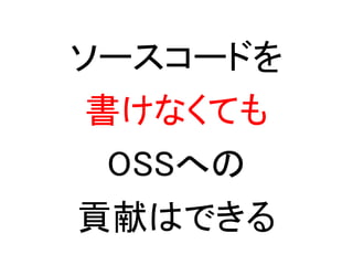 ソースコードを
 書けなくても
 OSSへの
貢献はできる
 