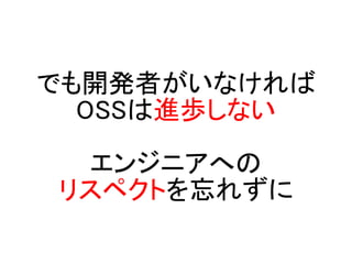 でも開発者がいなければ
  OSSは進歩しない

 エンジニアへの
リスペクトを忘れずに
 