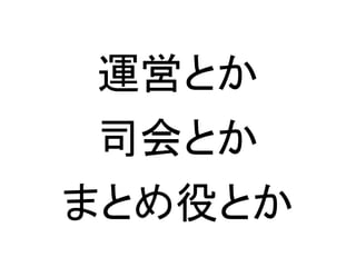 運営とか
司会とか
まとめ役とか
 