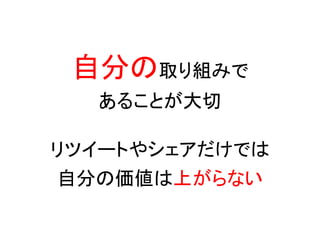 自分の取り組みで
  あることが大切

リツイートやシェアだけでは
自分の価値は上がらない
 