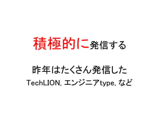 積極的に発信する
 昨年はたくさん発信した
TechLION, エンジニアtype, など
 