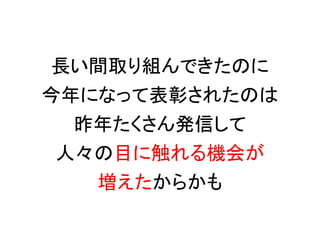 長い間取り組んできたのに
今年になって表彰されたのは
  昨年たくさん発信して
 人々の目に触れる機会が
   増えたからかも
 