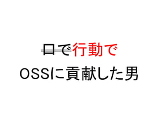 口で行動で
OSSに貢献した男
 