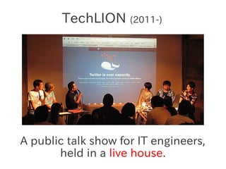 TechLION (2011-)




A public talk show for IT engineers,
       held in a live house.
 