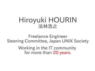 Hiroyuki HOURIN
              法林浩之

          Freelance Engineer
Steering Committee, Japan UNIX Society
     Working in th...
