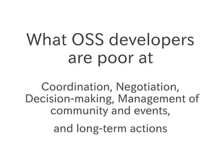 What OSS developers
    are poor at
  Coordination, Negotiation,
Decision-making, Management of
    community and events,
...
