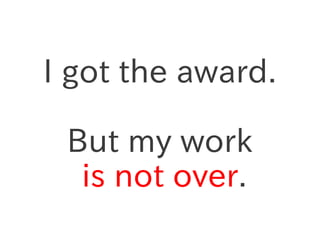 I got the award.

 But my work
  is not over.
 