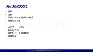 Copyright ⓒ2016 CREATIONLINE, INC. All Rights Reserved
DevOpsの文化
• 尊敬
• 信頼
• 障害に関する健康的な態度
• 非難を避ける
• コラボレーション
• ムダの排除
• 変化に対しての柔軟さ
• 評価制度
 