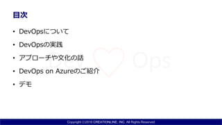 Copyright ⓒ2016 CREATIONLINE, INC. All Rights Reserved
目次
• DevOpsについて
• DevOpsの実践
• アプローチや文化の話
• DevOps on Azureのご紹介
• デモ
 