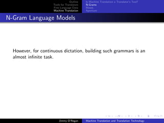 Outline    Is Machine Translation a Translator’s Tool?
                     Tools for Translators   N-Grams
                     Free Language Data      Moses
                     Machine Translation     Apertium


N-Gram Language Models




  However, for continuous dictation, building such grammars is an
  almost inﬁnite task.




                         Jimmy O’Regan       Machine Translation and Translation Technology
 