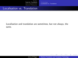 Outline
                     Tools for Translators   Terminology
                     Free Language Data      Localisation vs. Translation
                     Machine Translation


Localisation vs. Translation




  Localisation and translation are sometimes, but not always, the
  same.




                         Jimmy O’Regan       Machine Translation and Translation Technology
 