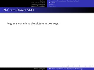 Outline    Is Machine Translation a Translator’s Tool?
                    Tools for Translators   N-Grams
                    Free Language Data      Moses
                    Machine Translation     Apertium


N-Gram-Based SMT


  N-grams come into the picture in two ways:




                        Jimmy O’Regan       Machine Translation and Translation Technology
 
