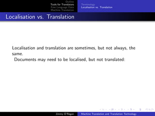 Outline
                     Tools for Translators   Terminology
                     Free Language Data      Localisation vs. Translation
                     Machine Translation


Localisation vs. Translation




  Localisation and translation are sometimes, but not always, the
  same.
   Documents may need to be localised, but not translated:




                         Jimmy O’Regan       Machine Translation and Translation Technology
 