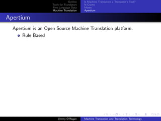Outline    Is Machine Translation a Translator’s Tool?
                    Tools for Translators   N-Grams
                    Free Language Data      Moses
                    Machine Translation     Apertium


Apertium
  Apertium is an Open Source Machine Translation platform.
      Rule Based




                        Jimmy O’Regan       Machine Translation and Translation Technology
 