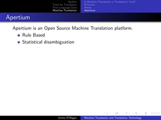 Outline    Is Machine Translation a Translator’s Tool?
                    Tools for Translators   N-Grams
                    Free Language Data      Moses
                    Machine Translation     Apertium


Apertium
  Apertium is an Open Source Machine Translation platform.
      Rule Based
      Statistical disambiguation




                        Jimmy O’Regan       Machine Translation and Translation Technology
 