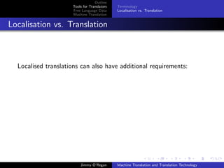 Outline
                     Tools for Translators   Terminology
                     Free Language Data      Localisation vs. Translation
                     Machine Translation


Localisation vs. Translation



  Localised translations can also have additional requirements:




                         Jimmy O’Regan       Machine Translation and Translation Technology
 