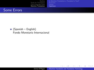 Outline    Is Machine Translation a Translator’s Tool?
                   Tools for Translators   N-Grams
                   Free Language Data      Moses
                   Machine Translation     Apertium


Some Errors




     (Spanish – English)
     Fondo Monetario Internacional




                       Jimmy O’Regan       Machine Translation and Translation Technology
 