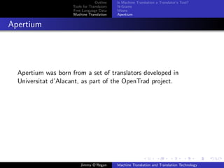 Outline    Is Machine Translation a Translator’s Tool?
                     Tools for Translators   N-Grams
                     Free Language Data      Moses
                     Machine Translation     Apertium


Apertium




  Apertium was born from a set of translators developed in
  Universitat d’Alacant, as part of the OpenTrad project.




                         Jimmy O’Regan       Machine Translation and Translation Technology
 