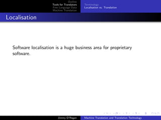 Outline
                      Tools for Translators   Terminology
                      Free Language Data      Localisation vs. Translation
                      Machine Translation


Localisation



  Software localisation is a huge business area for proprietary
  software.




                          Jimmy O’Regan       Machine Translation and Translation Technology
 