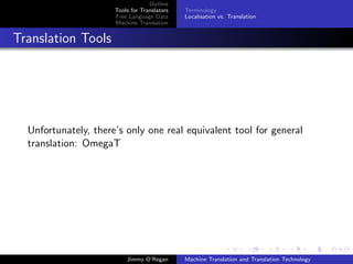 Outline
                      Tools for Translators   Terminology
                      Free Language Data      Localisation vs. Translation
                      Machine Translation


Translation Tools




  Unfortunately, there’s only one real equivalent tool for general
  translation: OmegaT




                          Jimmy O’Regan       Machine Translation and Translation Technology
 