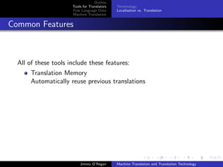 Outline
                      Tools for Translators   Terminology
                      Free Language Data      Localisation vs. Translation
                      Machine Translation


Common Features



  All of these tools include these features:
       Translation Memory
       Automatically reuse previous translations




                          Jimmy O’Regan       Machine Translation and Translation Technology
 