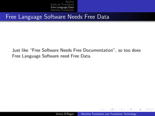 Outline
                    Tools for Translators
                    Free Language Data
                    Machine Translation


Free Language Software Needs Free Data




  Just like “Free Software Needs Free Documentation”, so too does
  Free Language Software need Free Data.




                        Jimmy O’Regan       Machine Translation and Translation Technology
 