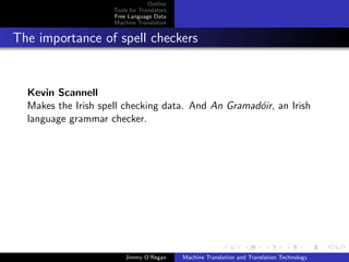 Outline
                     Tools for Translators
                     Free Language Data
                     Machine Translation


The importance of spell checkers


  Kevin Scannell
  Makes the Irish spell checking data. And An Gramad´ir, an Irish
                                                    o
  language grammar checker.




                         Jimmy O’Regan       Machine Translation and Translation Technology
 
