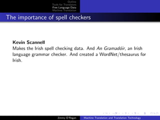 Outline
                    Tools for Translators
                    Free Language Data
                    Machine Translation


The importance of spell checkers


  Kevin Scannell
  Makes the Irish spell checking data. And An Gramad´ir, an Irish
                                                    o
  language grammar checker. And created a WordNet/thesaurus for
  Irish.




                        Jimmy O’Regan       Machine Translation and Translation Technology
 
