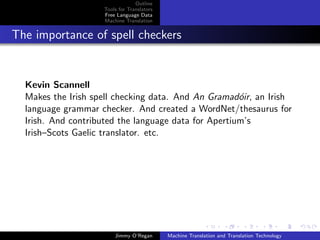 Outline
                    Tools for Translators
                    Free Language Data
                    Machine Translation


The importance of spell checkers


  Kevin Scannell
  Makes the Irish spell checking data. And An Gramad´ir, an Irish
                                                      o
  language grammar checker. And created a WordNet/thesaurus for
  Irish. And contributed the language data for Apertium’s
  Irish–Scots Gaelic translator. etc.




                        Jimmy O’Regan       Machine Translation and Translation Technology
 