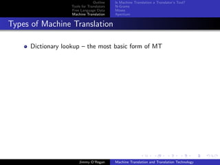 Outline    Is Machine Translation a Translator’s Tool?
                   Tools for Translators   N-Grams
                   Free Language Data      Moses
                   Machine Translation     Apertium


Types of Machine Translation

     Dictionary lookup – the most basic form of MT




                       Jimmy O’Regan       Machine Translation and Translation Technology
 