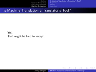 Outline    Is Machine Translation a Translator’s Tool?
                    Tools for Translators   N-Grams
                    Free Language Data      Moses
                    Machine Translation     Apertium


Is Machine Translation a Translator’s Tool?




  Yes.
  That might be hard to accept.




                        Jimmy O’Regan       Machine Translation and Translation Technology
 