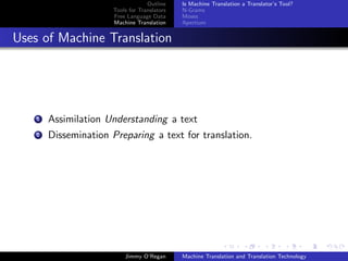 Outline    Is Machine Translation a Translator’s Tool?
                      Tools for Translators   N-Grams
                      Free Language Data      Moses
                      Machine Translation     Apertium


Uses of Machine Translation




    1   Assimilation Understanding a text
    2   Dissemination Preparing a text for translation.




                          Jimmy O’Regan       Machine Translation and Translation Technology
 