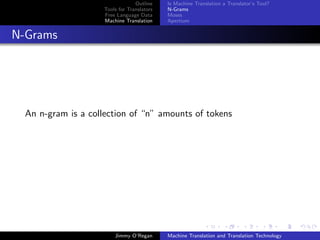 Outline    Is Machine Translation a Translator’s Tool?
                     Tools for Translators   N-Grams
                     Free Language Data      Moses
                     Machine Translation     Apertium


N-Grams




  An n-gram is a collection of “n” amounts of tokens




                         Jimmy O’Regan       Machine Translation and Translation Technology
 